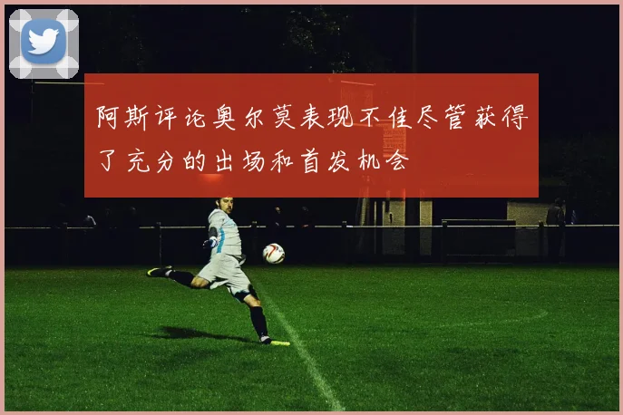 阿斯评论奥尔莫表现不佳尽管获得了充分的出场和首发机会