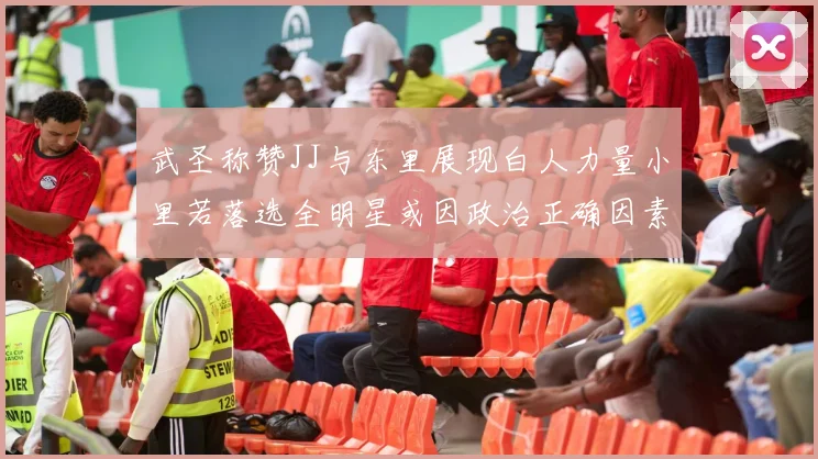 武圣称赞JJ与东里展现白人力量小里若落选全明星或因政治正确因素