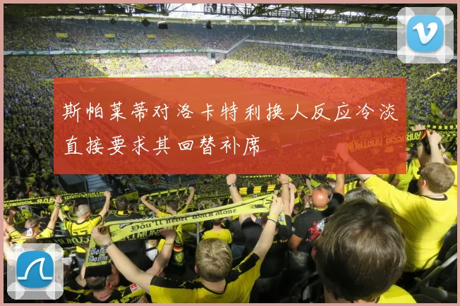 斯帕莱蒂对洛卡特利换人反应冷淡直接要求其回替补席