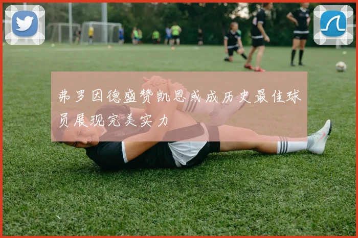 弗罗因德盛赞凯恩或成历史最佳球员展现完美实力