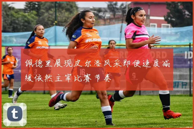 佩德里展现皮尔洛风采即便速度减缓依然主宰比赛节奏