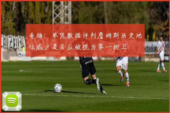 夸梅：单凭数据评判詹姆斯历史地位威少是否应被视为第一控卫