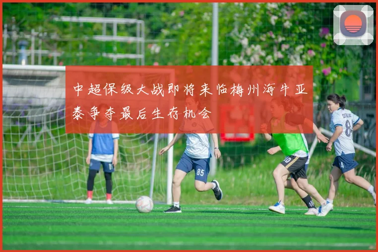 中超保级大战即将来临梅州海牛亚泰争夺最后生存机会